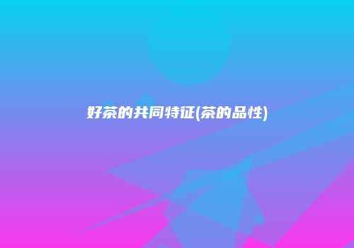 好茶的共同特征(茶的品性)