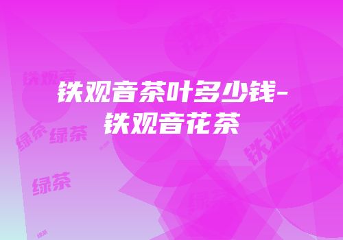 铁观音茶叶多少钱-铁观音花茶