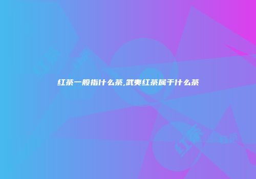 红茶一般指什么茶,武夷红茶属于什么茶