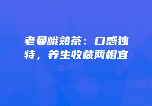 老曼峨熟茶：口感独特，养生收藏两相宜