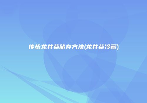 传统龙井茶储存方法(龙井茶冷藏)