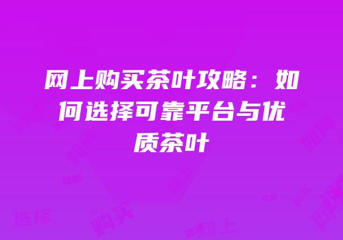 网上购买茶叶攻略：如何选择可靠平台与优质茶叶