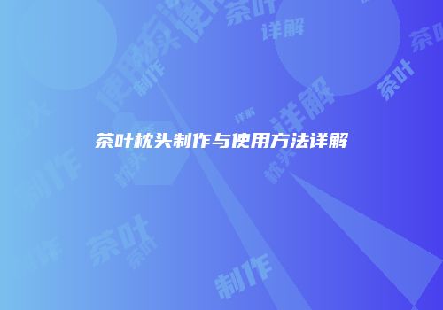 茶叶枕头制作与使用方法详解