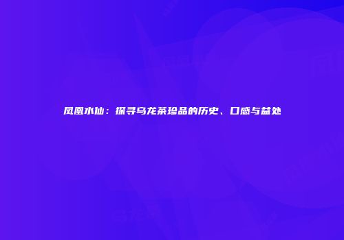 凤凰水仙：探寻乌龙茶珍品的历史、口感与益处