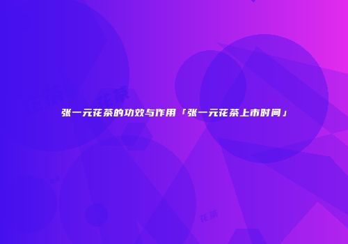 张一元花茶的功效与作用「张一元花茶上市时间」