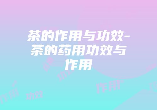 茶的作用与功效-茶的药用功效与作用