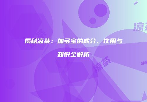 揭秘凉茶：加多宝的成分、饮用与知识全解析