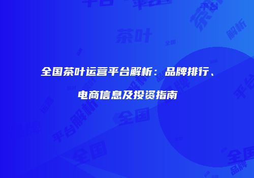 全国茶叶运营平台解析：品牌排行、电商信息及投资指南
