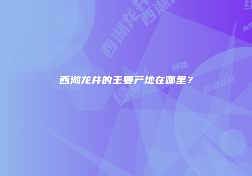 西湖龙井的主要产地在哪里？