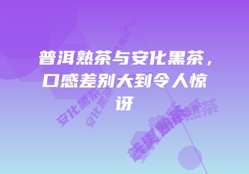 普洱熟茶与安化黑茶，口感差别大到令人惊讶