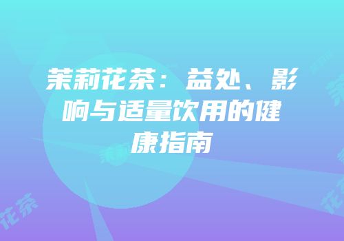 茉莉花茶：益处、影响与适量饮用的健康指南