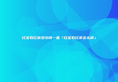 红宝石红茶多少钱一盒「红宝石红茶怎么样」