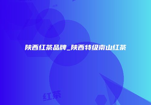 陕西红茶品牌_陕西特级南山红茶