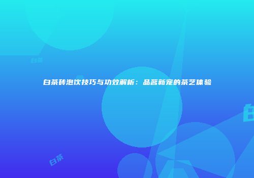 白茶砖泡饮技巧与功效解析：品茗新宠的茶艺体验