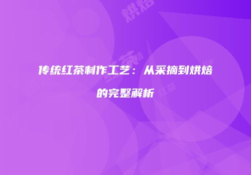 传统红茶制作工艺：从采摘到烘焙的完整解析