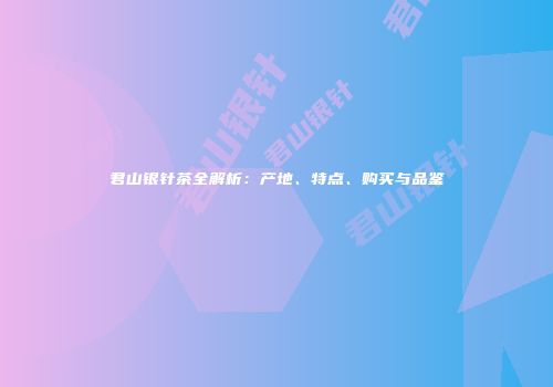 君山银针茶全解析：产地、特点、购买与品鉴