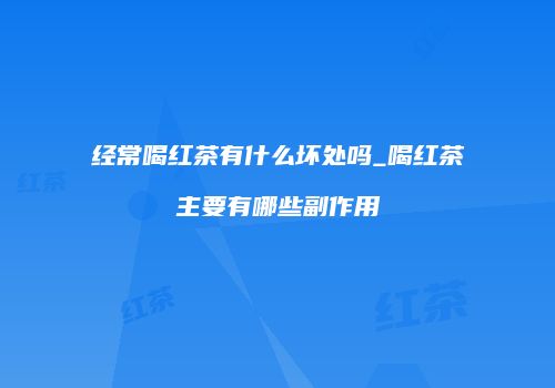 经常喝红茶有什么坏处吗_喝红茶主要有哪些副作用
