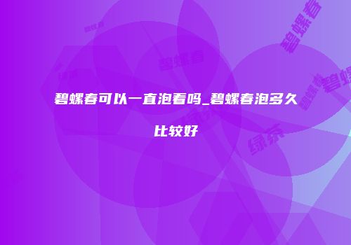 碧螺春可以一直泡着吗_碧螺春泡多久比较好