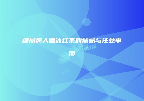 糖尿病人喝冰红茶的禁忌与注意事项