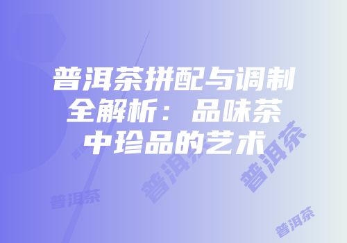 普洱茶拼配与调制全解析：品味茶中珍品的艺术