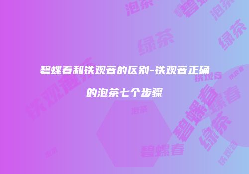 碧螺春和铁观音的区别-铁观音正确的泡茶七个步骤