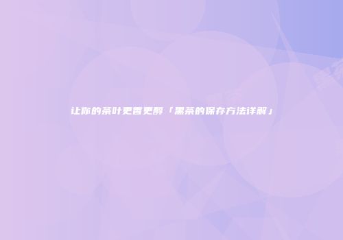 让你的茶叶更香更醇「黑茶的保存方法详解」