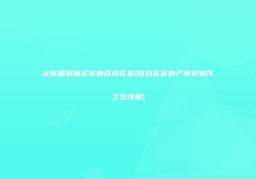 让你喝到最正宗的百合花茶(百合花茶的产地及制作工艺详解)