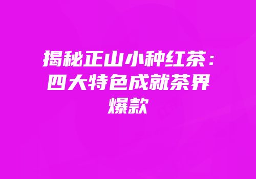 揭秘正山小种红茶：四大特色成就茶界爆款