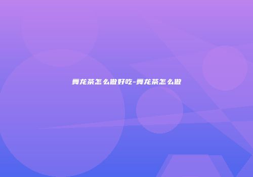 舞龙茶怎么做好吃-舞龙茶怎么做