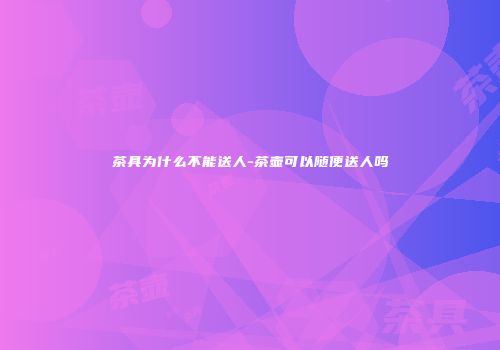 茶具为什么不能送人-茶壶可以随便送人吗