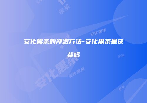 安化黑茶的冲泡方法-安化黑茶是茯茶吗