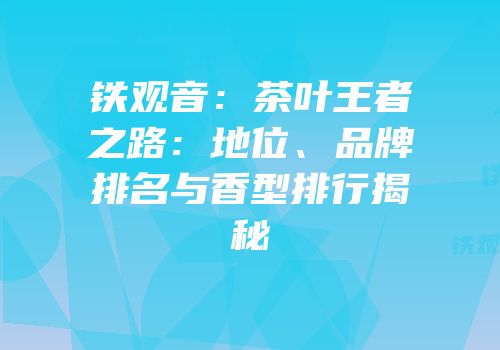 铁观音：茶叶王者之路：地位、品牌排名与香型排行揭秘