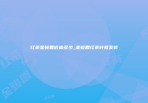 红茶金骏眉价格多少_金骏眉红茶叶批发价