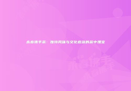永春佛手茶：独特风味与文化底蕴的茶中瑰宝