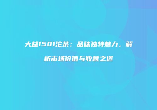 大益1501沱茶：品味独特魅力，解析市场价值与收藏之道