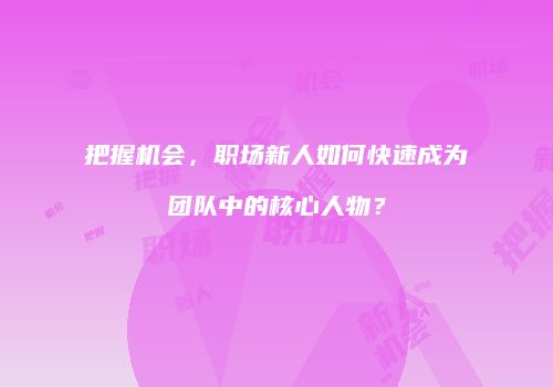 把握机会，职场新人如何快速成为团队中的核心人物？