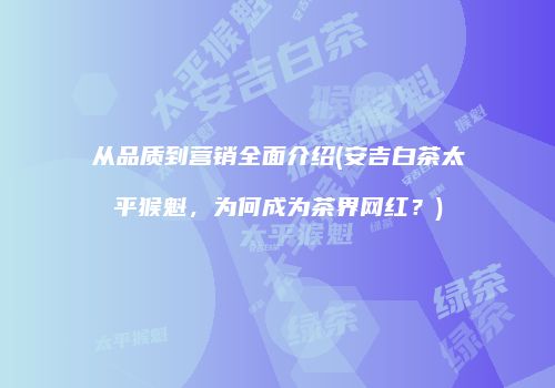 从品质到营销全面介绍(安吉白茶太平猴魁，为何成为茶界网红？)