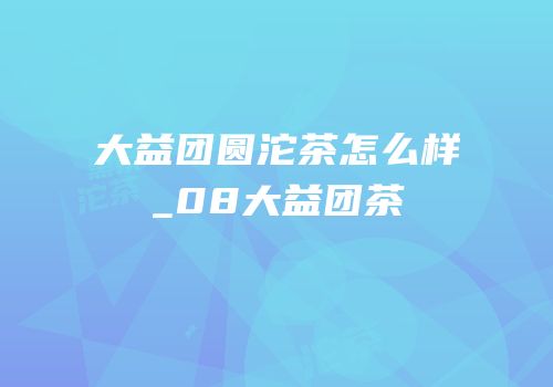 大益团圆沱茶怎么样_08大益团茶