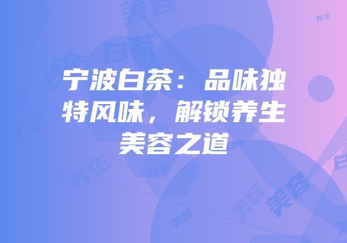 宁波白茶：品味独特风味，解锁养生美容之道
