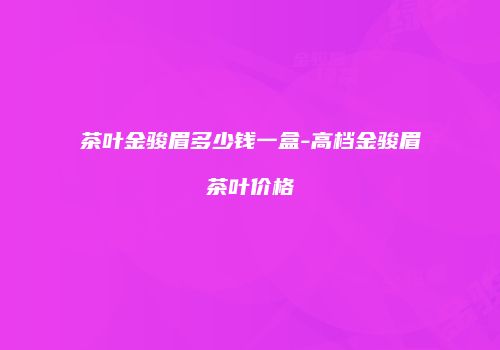 茶叶金骏眉多少钱一盒-高档金骏眉茶叶价格