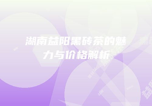 湖南益阳黑砖茶的魅力与价格解析