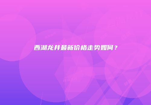 西湖龙井最新价格走势如何？