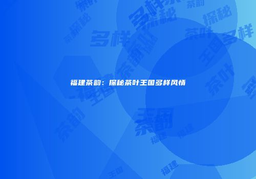 福建茶韵：探秘茶叶王国多样风情