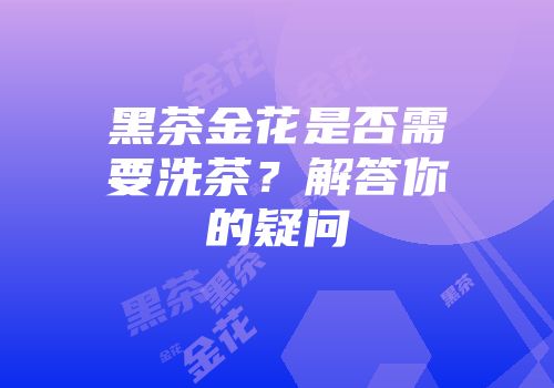 黑茶金花是否需要洗茶？解答你的疑问