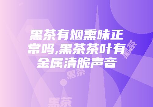 黑茶有烟熏味正常吗,黑茶茶叶有金属清脆声音