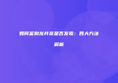 如何鉴别龙井茶是否发霉：四大方法解析