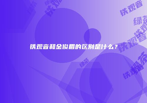 铁观音和金俊眉的区别是什么？