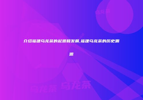 介绍福建乌龙茶的起源和发展,福建乌龙茶的历史渊源