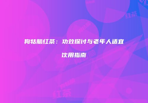 狗牯脑红茶：功效探讨与老年人适宜饮用指南