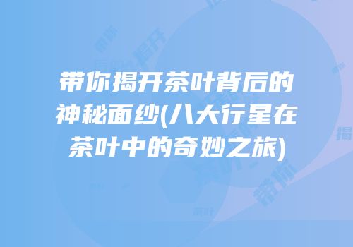 带你揭开茶叶背后的神秘面纱(八大行星在茶叶中的奇妙之旅)